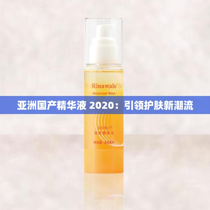 亚洲国产精华液 2020：引领护肤新潮流