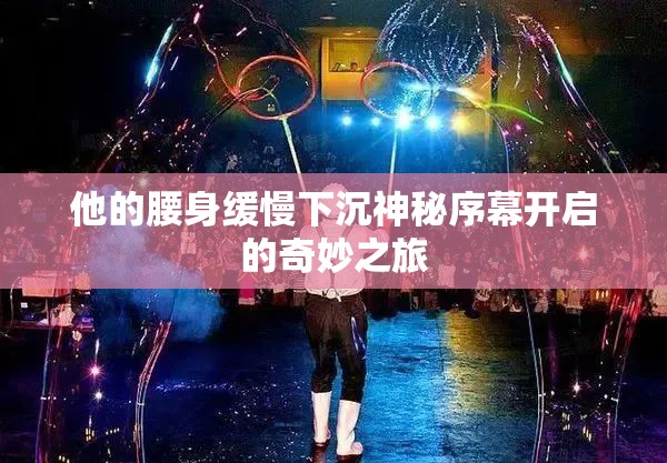 他的腰身缓慢下沉神秘序幕开启的奇妙之旅