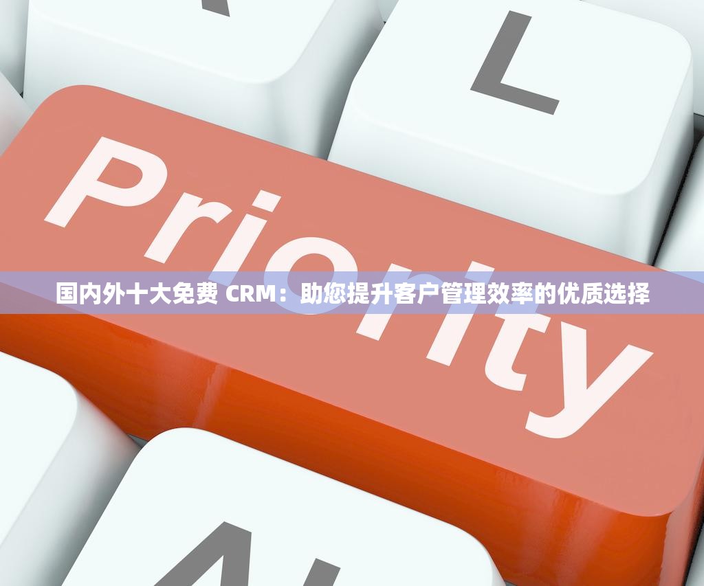 国内外十大免费 CRM：助您提升客户管理效率的优质选择