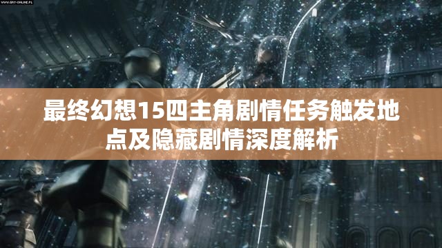 最终幻想15四主角剧情任务触发地点及隐藏剧情深度解析