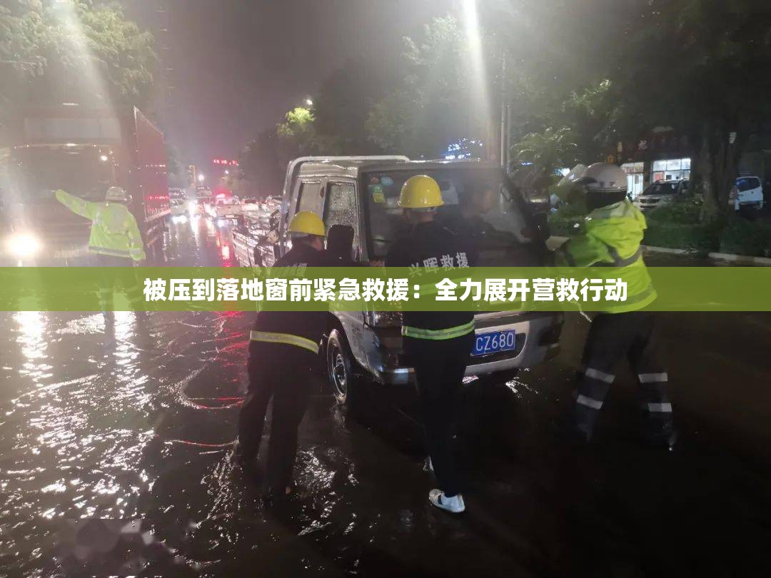 被压到落地窗前紧急救援：全力展开营救行动