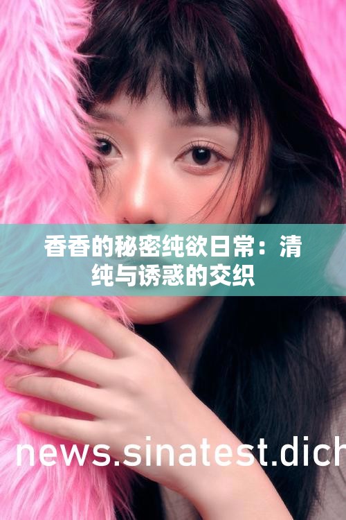 香香的秘密纯欲日常：清纯与诱惑的交织