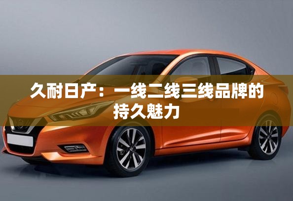 久耐日产：一线二线三线品牌的持久魅力