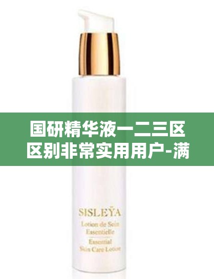 国研精华液一二三区区别非常实用用户-满足不同需求的贴心之选