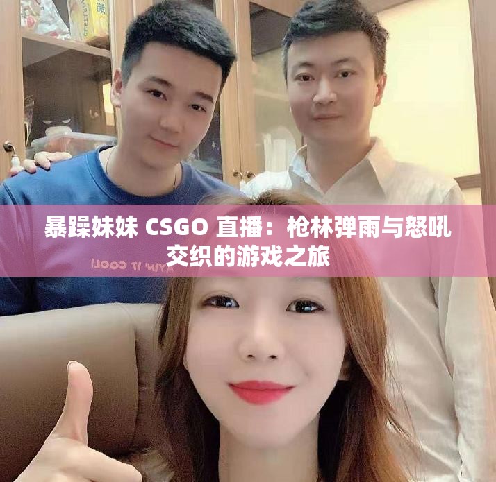 暴躁妹妹 CSGO 直播：枪林弹雨与怒吼交织的游戏之旅