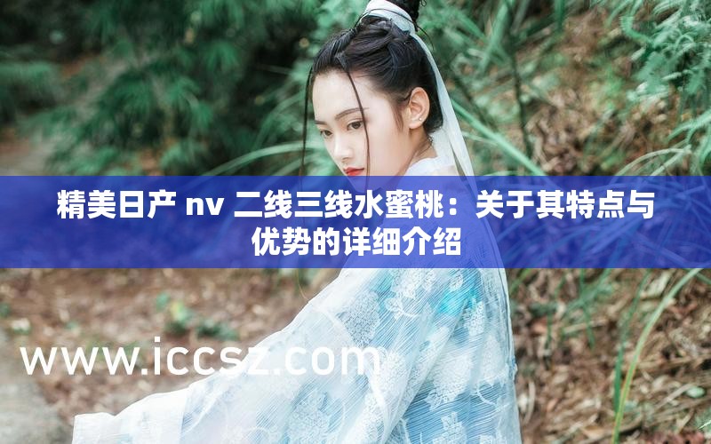 精美日产 nv 二线三线水蜜桃：关于其特点与优势的详细介绍