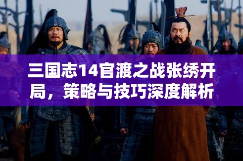 三国志14官渡之战张绣开局，策略与技巧深度解析与实战指南