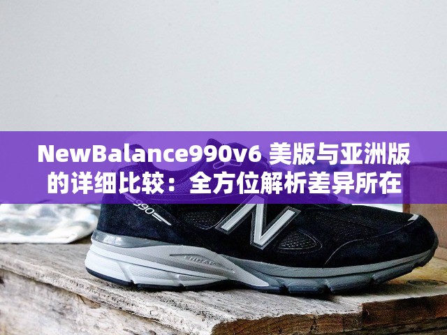 NewBalance990v6 美版与亚洲版的详细比较：全方位解析差异所在