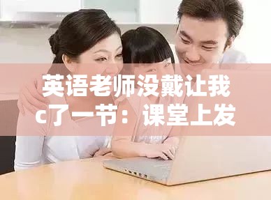 英语老师没戴让我c了一节：课堂上发生的意外事件