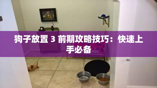 狗子放置 3 前期攻略技巧：快速上手必备