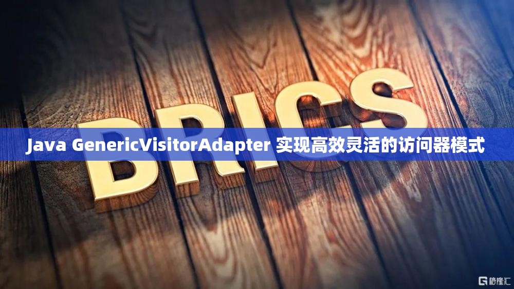 Java GenericVisitorAdapter 实现高效灵活的访问器模式