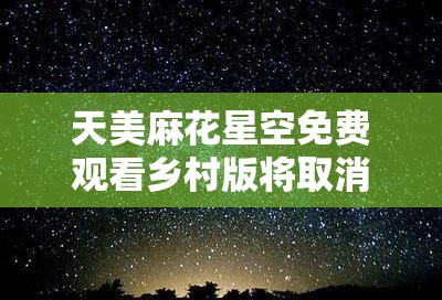 天美麻花星空免费观看乡村版将取消会员限制，你期待吗？
