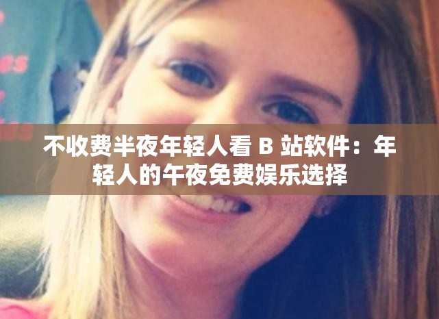 不收费半夜年轻人看 B 站软件：年轻人的午夜免费娱乐选择
