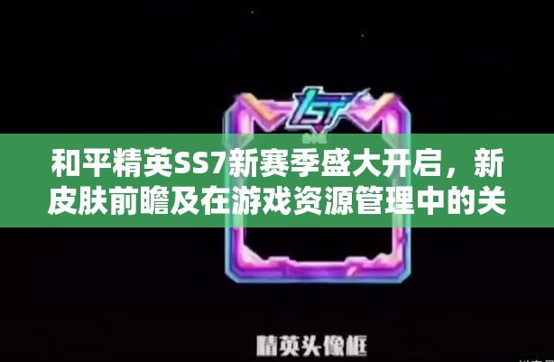 和平精英SS7新赛季盛大开启，新皮肤前瞻及在游戏资源管理中的关键性策略解析