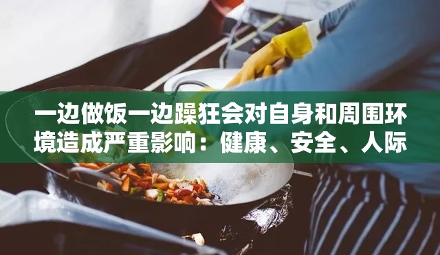 一边做饭一边躁狂会对自身和周围环境造成严重影响：健康、安全、人际关系等多个方面都将受到威胁