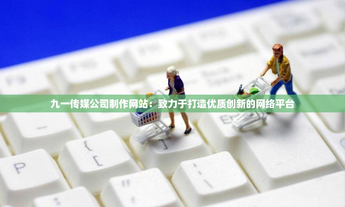 九一传媒公司制作网站：致力于打造优质创新的网络平台