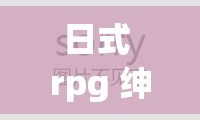日式 rpg 绅士手游：邂逅二次元美少女的冒险之旅