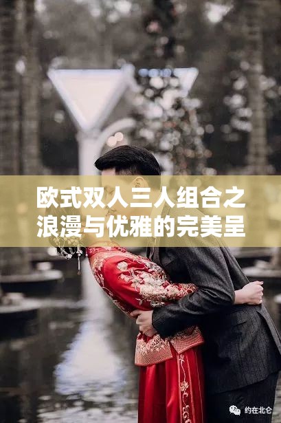 欧式双人三人组合之浪漫与优雅的完美呈现
