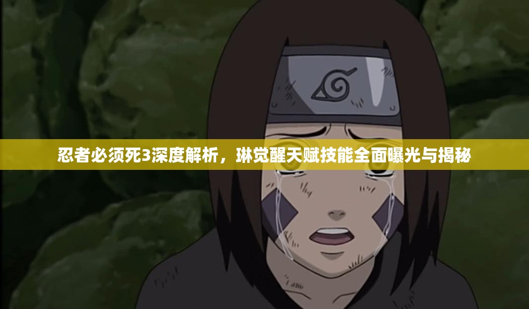 忍者必须死3深度解析，琳觉醒天赋技能全面曝光与揭秘