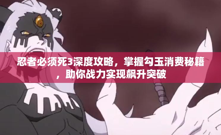 忍者必须死3深度攻略，掌握勾玉消费秘籍，助你战力实现飙升突破