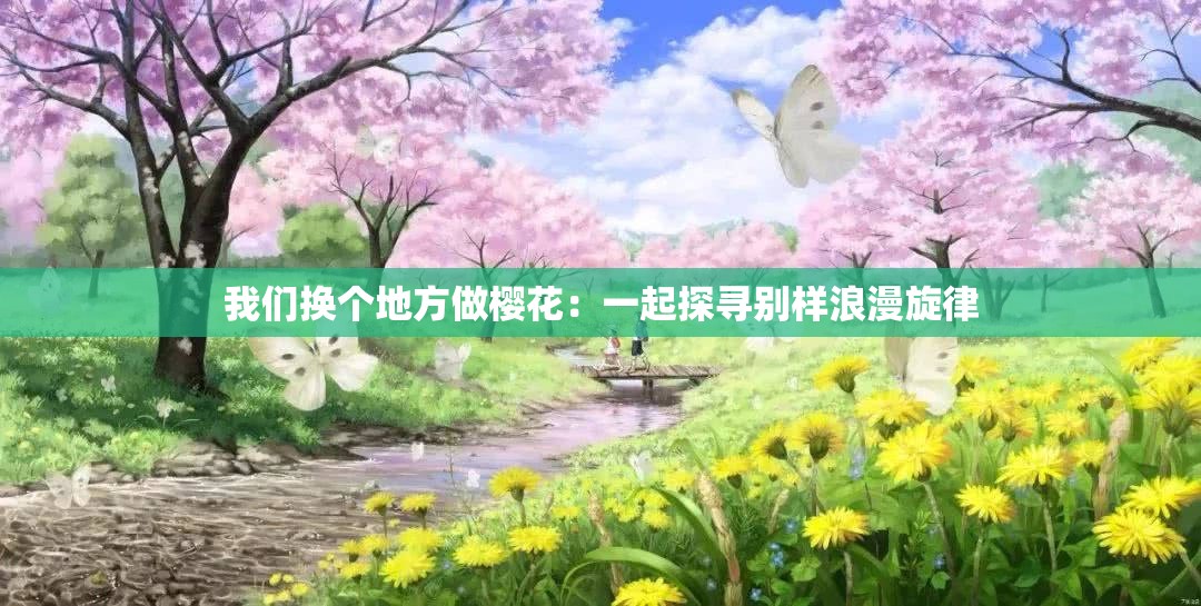 我们换个地方做樱花：一起探寻别样浪漫旋律