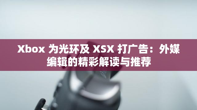 Xbox 为光环及 XSX 打广告：外媒编辑的精彩解读与推荐