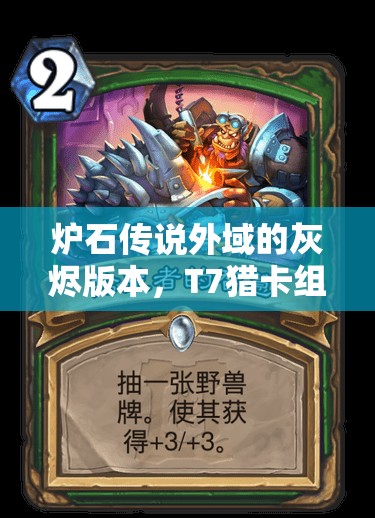 炉石传说外域的灰烬版本，T7猎卡组全面深度解析与实战推荐