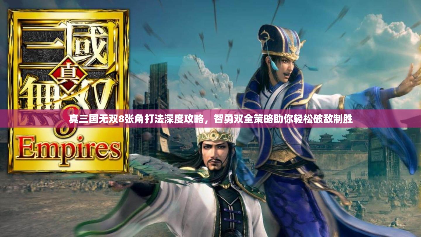 真三国无双8张角打法深度攻略，智勇双全策略助你轻松破敌制胜