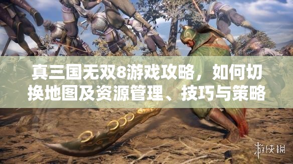 真三国无双8游戏攻略，如何切换地图及资源管理、技巧与策略详解