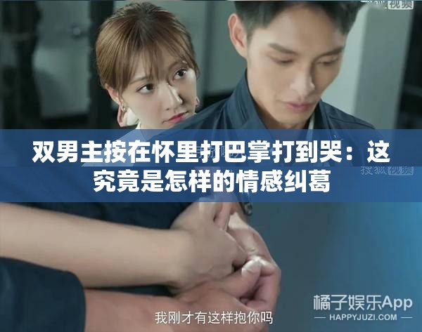 双男主按在怀里打巴掌打到哭：这究竟是怎样的情感纠葛