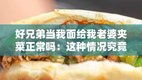 好兄弟当我面给我老婆夹菜正常吗：这种情况究竟该如何看待