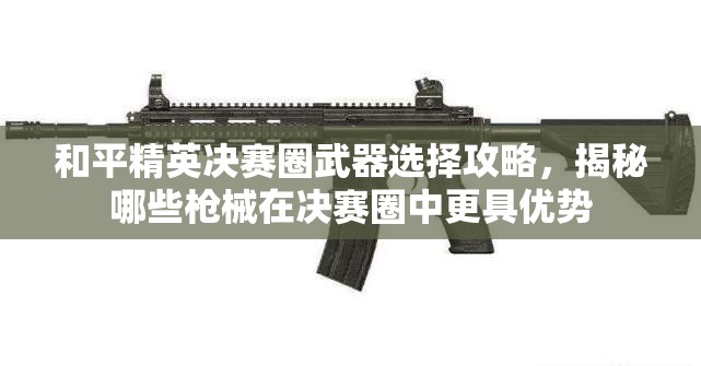 和平精英决赛圈武器选择攻略，揭秘哪些枪械在决赛圈中更具优势