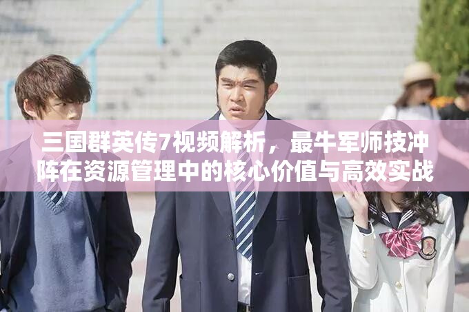 三国群英传7视频解析，最牛军师技冲阵在资源管理中的核心价值与高效实战运用