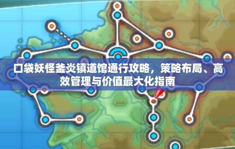 口袋妖怪釜炎镇道馆通行攻略，策略布局、高效管理与价值最大化指南