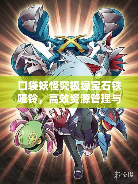 口袋妖怪究极绿宝石铁哑铃，高效资源管理与价值最大化策略解析