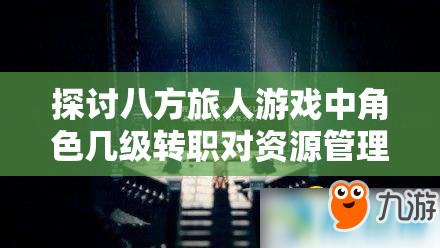 探讨八方旅人游戏中角色几级转职对资源管理的影响及高效策略
