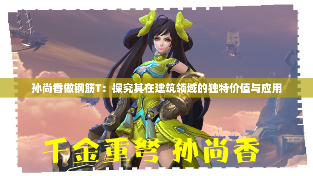 孙尚香做钢筋T：探究其在建筑领域的独特价值与应用