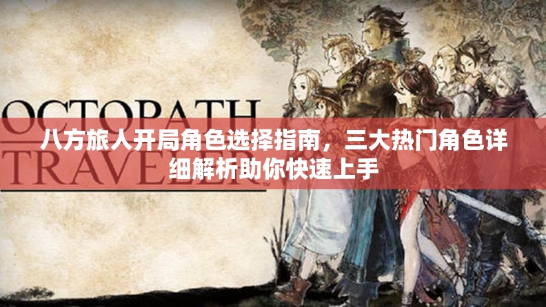 八方旅人开局角色选择指南，三大热门角色详细解析助你快速上手