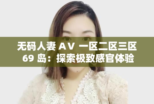 无码人妻 AⅤ 一区二区三区 69 岛：探索极致感官体验
