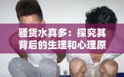 骚货水真多：探究其背后的生理和心理原因