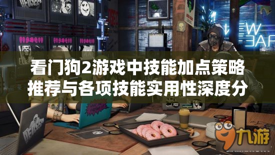 看门狗2游戏中技能加点策略推荐与各项技能实用性深度分析