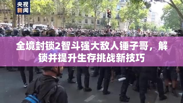 全境封锁2智斗强大敌人锤子哥，解锁并提升生存挑战新技巧