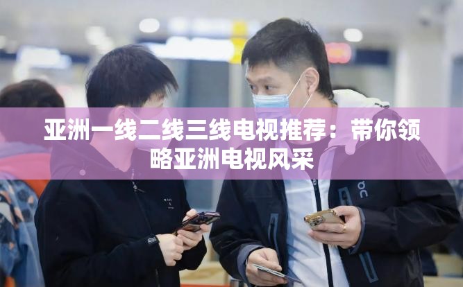 亚洲一线二线三线电视推荐：带你领略亚洲电视风采
