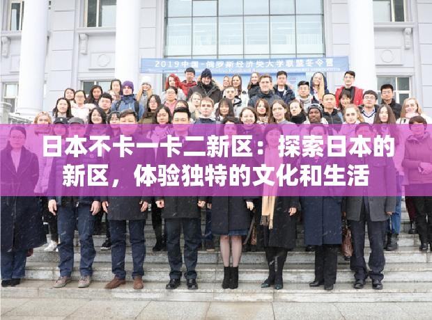 日本不卡一卡二新区：探索日本的新区，体验独特的文化和生活