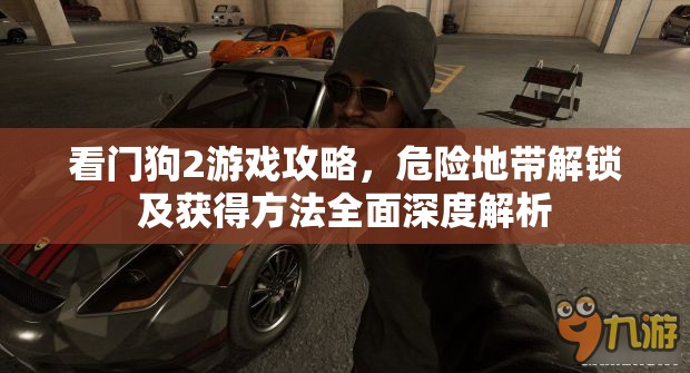看门狗2游戏攻略，危险地带解锁及获得方法全面深度解析