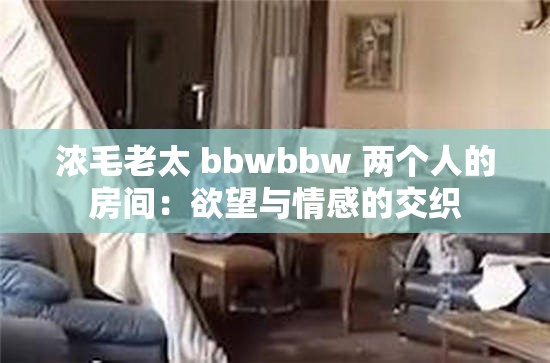 浓毛老太 bbwbbw 两个人的房间：欲望与情感的交织