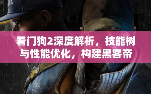看门狗2深度解析，技能树与性能优化，构建黑客帝国的极致沉浸式体验