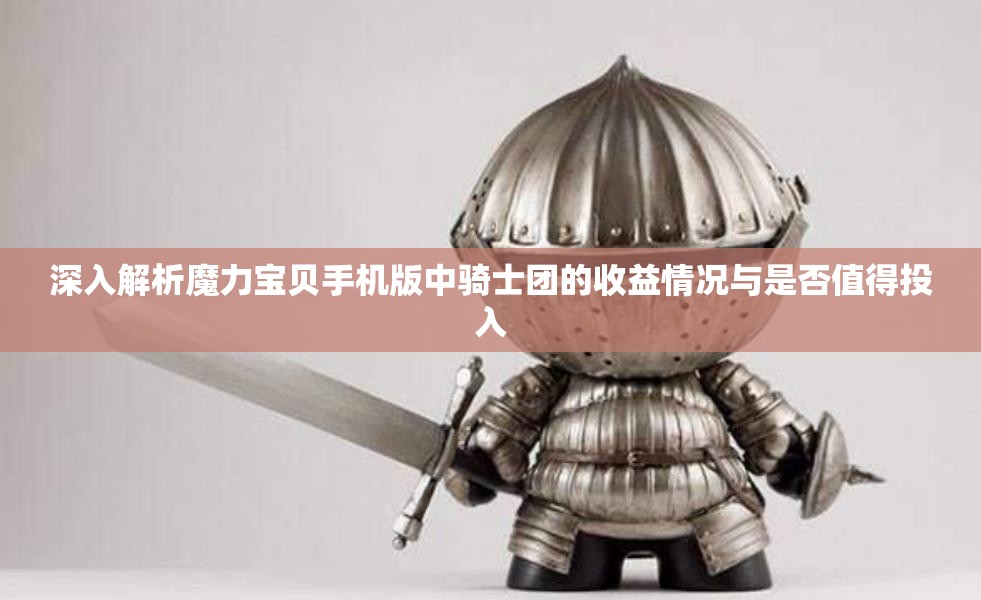 深入解析魔力宝贝手机版中骑士团的收益情况与是否值得投入