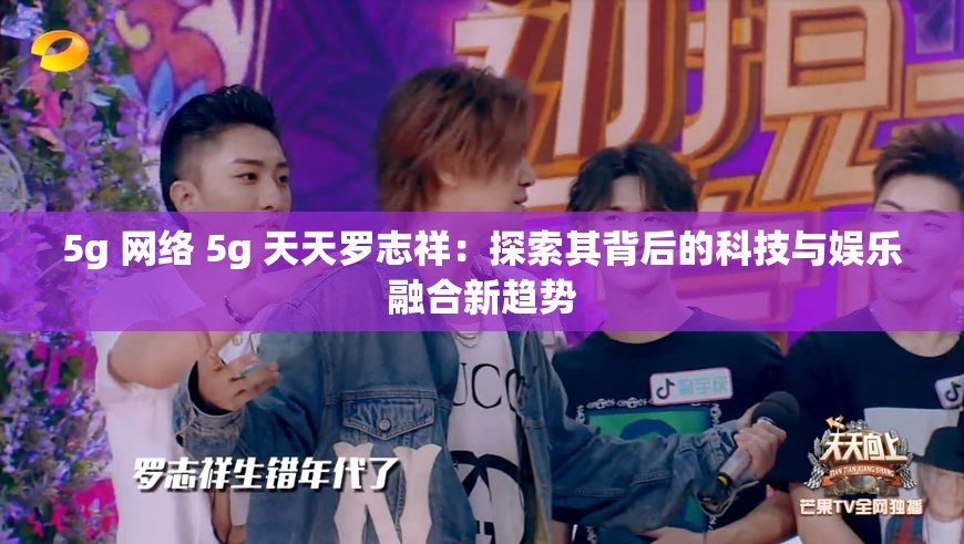 5g 网络 5g 天天罗志祥：探索其背后的科技与娱乐融合新趋势