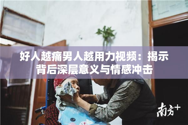 好人越痛男人越用力视频：揭示背后深层意义与情感冲击